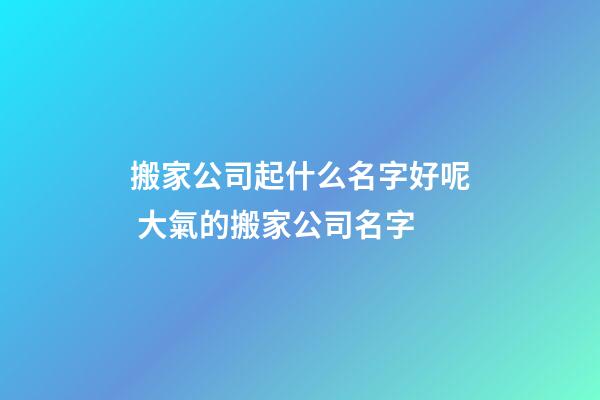 搬家公司起什么名字好呢 大氣的搬家公司名字-第1張-公司起名-玄機(jī)派